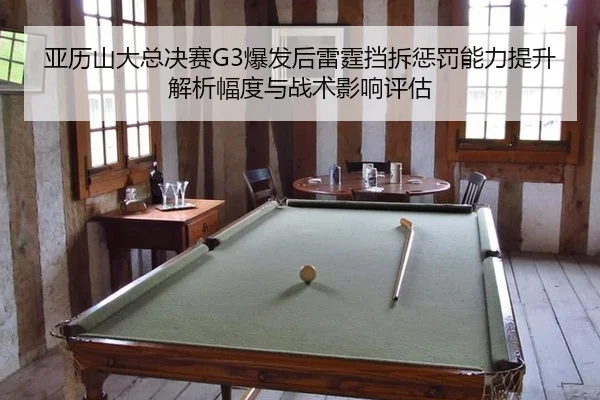 亚历山大总决赛G3爆发后雷霆挡拆惩罚能力提升解析幅度与战术影响评估