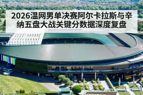 2026温网男单决赛阿尔卡拉斯与辛纳五盘大战关键分数据深度复盘