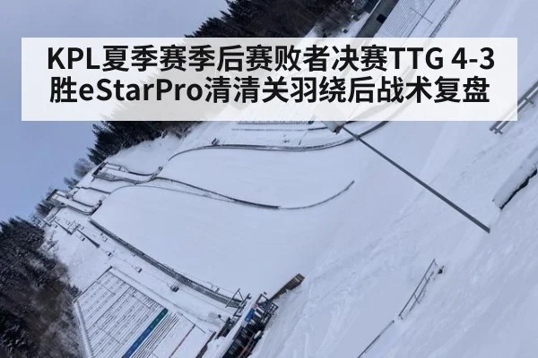 KPL夏季赛季后赛败者决赛TTG 4-3胜eStarPro清清关羽绕后战术复盘