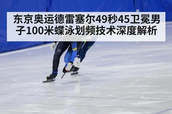 东京奥运德雷塞尔49秒45卫冕男子100米蝶泳划频技术深度解析