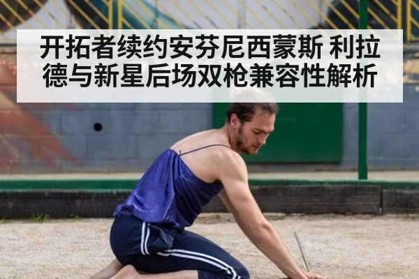 开拓者续约安芬尼西蒙斯 利拉德与新星后场双枪兼容性解析