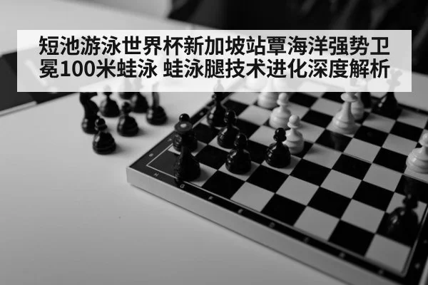 短池游泳世界杯新加坡站覃海洋强势卫冕100米蛙泳 蛙泳腿技术进化深度解析