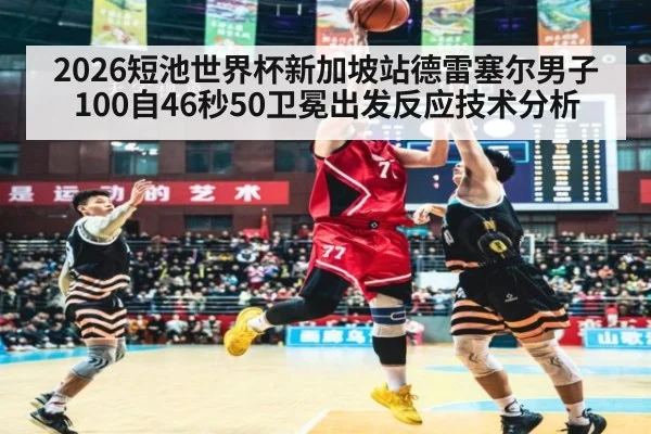 2026短池世界杯新加坡站德雷塞尔男子100自46秒50卫冕出发反应技术分析