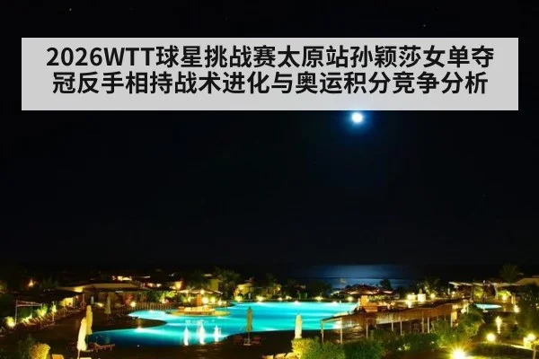 2026WTT球星挑战赛太原站孙颖莎女单夺冠反手相持战术进化与奥运积分竞争分析