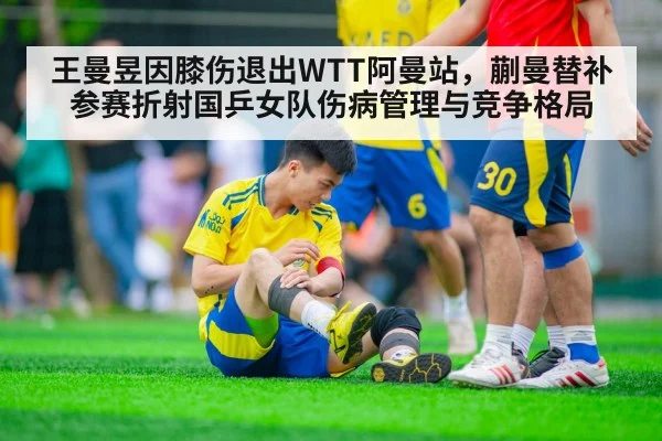 王曼昱因膝伤退出WTT阿曼站,蒯曼替补参赛折射国乒女队伤病管理与竞争格局