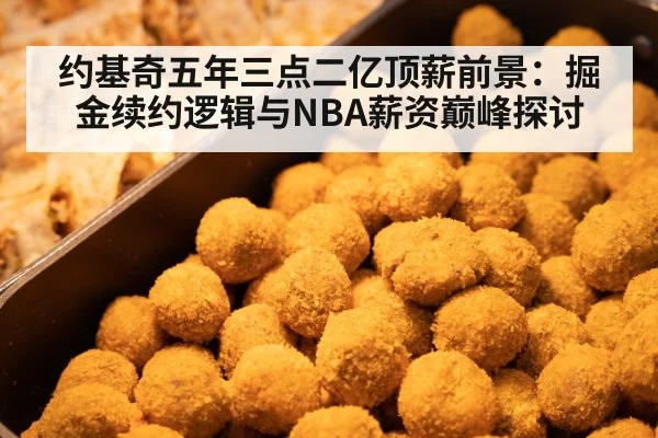 约基奇五年三点二亿顶薪前景:掘金续约逻辑与NBA薪资巅峰探讨
