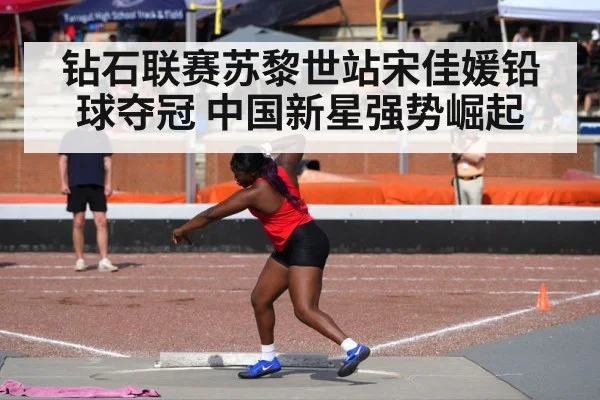 钻石联赛苏黎世站宋佳媛铅球夺冠 中国新星强势崛起