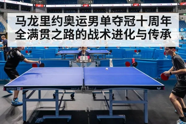 马龙里约奥运男单夺冠十周年 全满贯之路的战术进化与传承